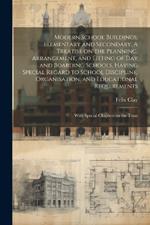 Modern School Buildings, Elementary and Secondary. A Treatise on the Planning, Arrangement, and Fitting of day and Boarding Schools, Having Special Regard to School Discipline, Organisation, and Educational Requirements; With Special Chapters on the Treat