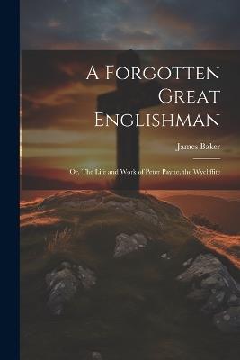 A Forgotten Great Englishman; or, The Life and Work of Peter Payne, the Wycliffite - James Baker - cover
