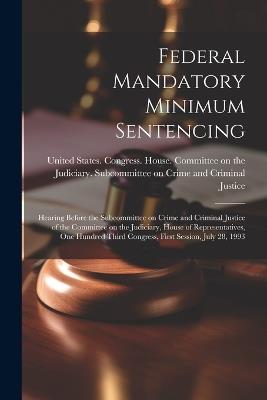 Federal Mandatory Minimum Sentencing: Hearing Before the Subcommittee on Crime and Criminal Justice of the Committee on the Judiciary, House of Representatives, One Hundred Third Congress, First Session, July 28, 1993 - cover
