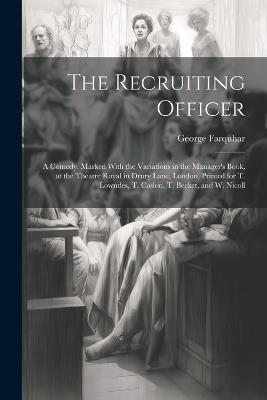 The Recruiting Officer; a Comedy. Marked With the Variations in the Manager's Book, at the Theatre Royal in Drury Lane, London, Printed for T. Lowndes, T. Caslon, T. Becket, and W. Nicoll - George Farquhar - cover