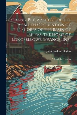 Grand-Pré, a Sketch of the Acadien Occupation of the Shores of the Basin of Minas, the Home of Longfellow's "Evangeline"; a Guide for Tourists - John Frederic Herbin - cover