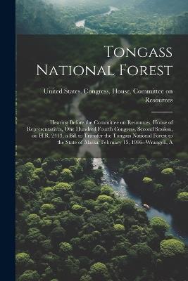 Tongass National Forest: Hearing Before the Committee on Resources, House of Representatives, One Hundred Fourth Congress, Second Session, on H.R. 2413, a Bill to Transfer the Tongass National Forest to the State of Alaska, February 15, 1996--Wrangell, A - cover