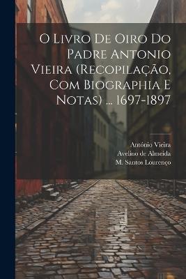 O livro de oiro do padre Antonio Vieira (recopilação, com biographia e notas) ... 1697-1897 - António Vieira,Avelino De Almeida,M Santos Lourenço - cover