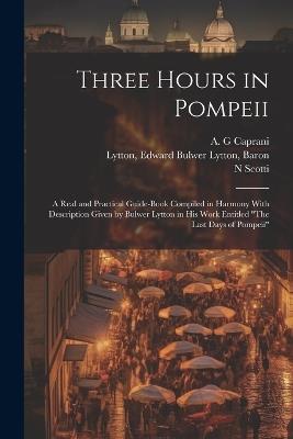Three Hours in Pompeii; a Real and Practical Guide-book Compiled in Harmony With Description Given by Bulwer Lytton in his Work Entitled "The Last Days of Pompeii" - N Scotti,Edward Bulwer Lytton Lytton,A G Caprani - cover