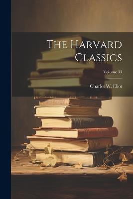 The Harvard Classics; Volume 33 - Charles W 1834-1926 Eliot - cover