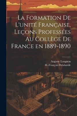 La formation de l'unité française, leçons professées au Collège de France en 1889-1890 - Auguste Longnon,H-François 1854-1927 Delaborde - cover