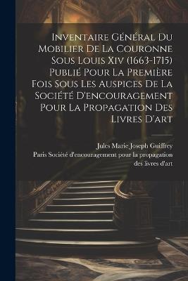 Inventaire général du mobilier de la couronne sous Louis xiv (1663-1715) publié pour la première fois sous les auspices de la Société d'encouragement pour la propagation des livres d'art - Jules Marie Joseph Guiffrey - cover