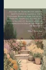 History of Homeopathy and its Institutions in America; Their Founders, Benefactors, Faculties, Officers, Hospitals, Alumni, etc., With a Record of Achievement of its Representatives in the World of Medicine: 01