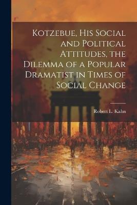 Kotzebue, his Social and Political Attitudes, the Dilemma of a Popular Dramatist in Times of Social Change - Robert L 1923-1970 Kahn - cover