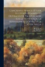 L'ancienne France [Étude illustrées d'après les ouvrages de Paul Lacroix sur le Moyen Age, la Renaissance, le XVIIe et le XVIIIe siècle: 08