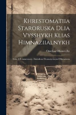 Khrestomatiia staroruska dlia vysshykh klias himnaziialnykh: Tekst z poiasneniamy, dodatkom hramatychnym i slovartsem - Omelian Ohonovs'ky - cover