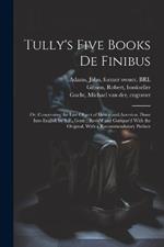 Tully's Five Books de Finibus: Or, Concerning the Last Object of Desire and Aversion. Done Into English by S.P., Gent.; Revis'd and Compar'd With the Original, With a Recommendatory Preface