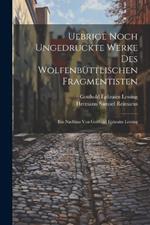 Uebrige noch ungedruckte Werke des Wolfenbüttlischen Fragmentisten: Ein Nachlass von Gotthold Ephraim Lessing