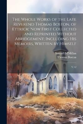 The Whole Works of the Late Reverend Thomas Boston, of Ettrick: Now First Collected and Reprinted Without Abridgement; Including his Memoirs, Written by Himself: V.12 - Thomas Boston,Samuel M'Millan - cover