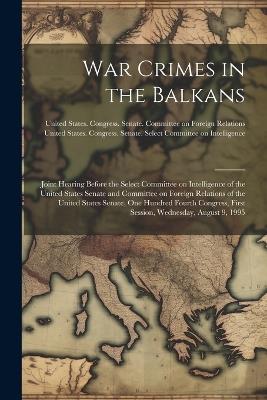 War Crimes in the Balkans: Joint Hearing Before the Select Committee on Intelligence of the United States Senate and Committee on Foreign Relations of the United States Senate, One Hundred Fourth Congress, First Session, Wednesday, August 9, 1995 - cover