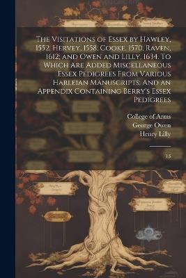 The Visitations of Essex by Hawley, 1552; Hervey, 1558; Cooke, 1570; Raven, 1612; and Owen and Lilly, 1634. To Which are Added Miscellaneous Essex Pedigrees From Various Harleian Manuscripts: And an Appendix Containing Berry's Essex Pedigrees: 13 - Walter C Metcalfe,Thomas Hawley,William Harvey - cover