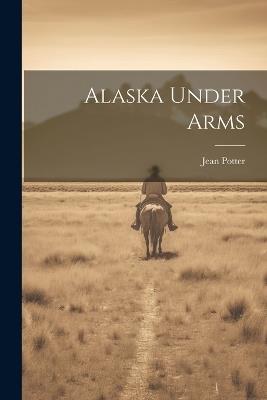 Alaska Under Arms - Jean Potter - cover