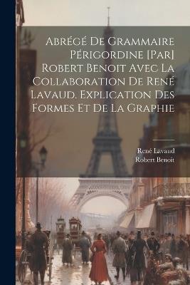 Abrégé de grammaire périgordine [par] Robert Benoit avec la collaboration de René Lavaud. Explication des formes et de la graphie - Robert Benoit,René Lavaud - cover