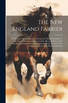 The New England Farrier; or, Farmer's Receipt Book, a Selection of Valuable Receipts for the Cure of Diseases in Horses, Cattle, Sheep & Swine, With Directions to Farmers for Choosing Good Stock, Also a Variety of Agricultural and Miscellaneous Receipts - Anonymous - cover