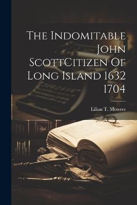 The Indomitable John ScottCitizen Of Long Island 1632 1704 - Lilian T Mowrer - cover