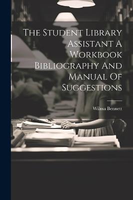The Student Library Assistant A Workbook Bibliography And Manual Of Suggestions - Wilma Bennett - cover