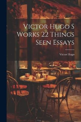 Victor Hugo S Works 22 Things Seen Essays - Victor Hugo - cover