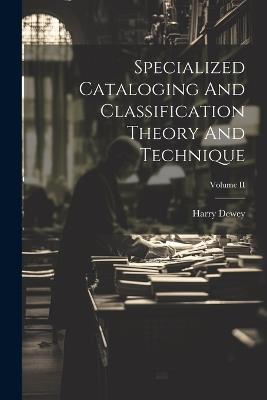 Specialized Cataloging And Classification Theory And Technique; Volume II - Harry Dewey - cover
