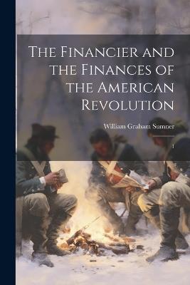 The Financier and the Finances of the American Revolution: 1 - William Graham Sumner - cover