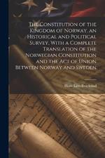 The Constitution of the Kingdom of Norway, an Historical and Political Survey, With a Complete Translation of the Norwegian Constitution and the Act of Union Between Norway and Sweden