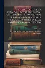 Bibliotheca Chemica: A Catalogue of the Alchemical, Chemical and Pharmaceutical Books in the Collection of the Late James Young of Kelly and Durris. By John Ferguson: 1