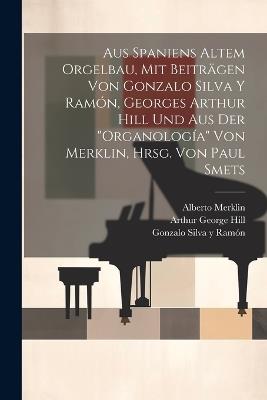 Aus Spaniens altem Orgelbau, mit Beiträgen von Gonzalo Silva y Ramón, Georges Arthur Hill und aus der "Organología" von Merklin, hrsg. von Paul Smets - Alberto Merklin,Gonzalo Silva Y Ramón,Arthur George Hill - cover
