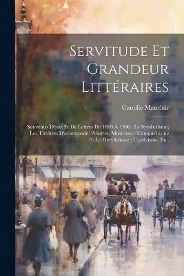 Servitude et grandeur littéraires: Souvenirs d'arts et de lettres de 1890 à 1900: le symbolisme; les théâtres d'avantgarde; peintres, musiciens: l'annarchisme et le Dreyfusisme; l'arrivisme, etc. - Camille Mauclair - cover