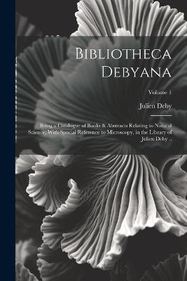 Bibliotheca Debyana: Being a Catalogue of Books & Abstracts Relating to Natural Science, With Special Reference to Microscopy, in the Library of Julien Deby ..; Volume 1 - Julien Deby - cover