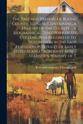 The Past and Present of Boone County, Illinois, Containing a History of the County ... a Biographical Directory of its Citizens, war Record of its Volunteers in the Late Rebellion, Portraits of Early Settlers and Prominent men ... Statistics, History of T - cover