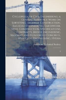 Cyclopedia of Civil Engineering; a General Reference Work on Surveying, Highway Construction, Railroad Engineering, Earthwork, Steel Construction, Specifications, Contracts, Bridge Engineering, Masonry and Reinforced Concrete, Municipal Engineering, Hydra: 3 - cover