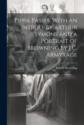 Pippa Passes. With an Introd. by Arthur Symons and a Portrait of Browning by J.C. Armytage - Robert Browning - cover