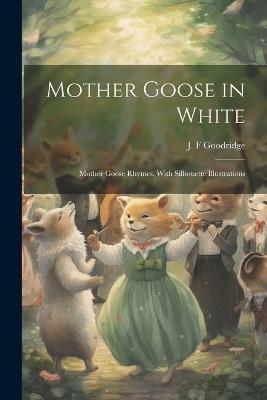 Mother Goose in White: Mother Goose Rhymes, With Silhouette Illustrations - J F Goodridge - cover
