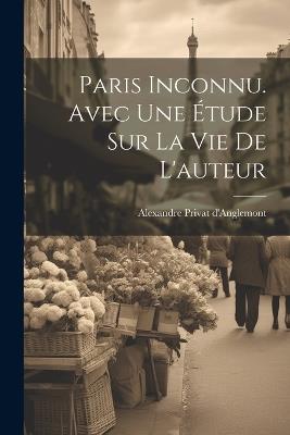 Paris inconnu. Avec une étude sur la vie de l'auteur - Alexandre Privat d'Anglemont - cover