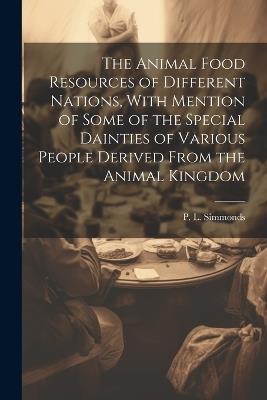 The Animal Food Resources of Different Nations, With Mention of Some of the Special Dainties of Various People Derived From the Animal Kingdom - P L 1814-1897 Simmonds - cover