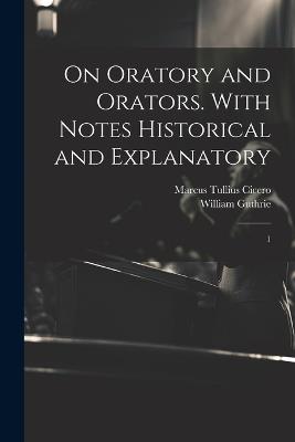 On Oratory and Orators. With Notes Historical and Explanatory: 1 - Marcus Tullius Cicero,William Guthrie - cover