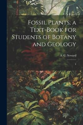 Fossil Plants; a Text-book for Students of Botany and Geology: 4 - A C 1863-1941 Seward - cover