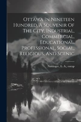 Ottawa In Nineteen Hundred. A Souvenir Of The City, Industrial, Commercial, Educational, Professional, Social, Religious, And Scenic - cover
