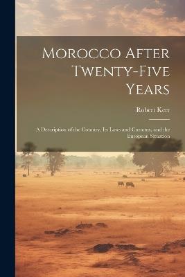 Morocco After Twenty-five Years; a Description of the Country, its Laws and Customs, and the European Situation - Robert Kerr - cover