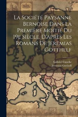 La Société Paysanne Bernoise Dans La Première Moitié Du 19e Siècle. D'après Les Romans De Jeremias Gotthelf - Cunche Gabriel,Jeremias Gotthelf - cover
