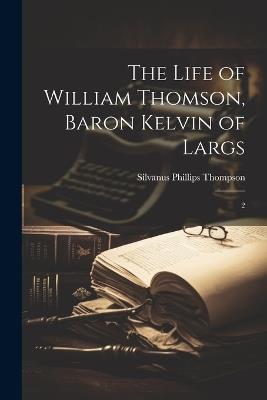 The Life of William Thomson, Baron Kelvin of Largs: 2 - Silvanus Phillips Thompson - cover
