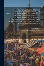The Indian Empire: History, Topography, Geology, Climate, Population, Chief Cities and Provinces; Tributary and Protected States; Military Power and Resources; Religion, Education, Crime; Land Tenures; Staple Products; Government, Finance, and Commerce. W: 2