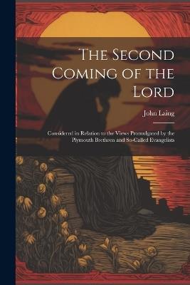 The Second Coming of the Lord: Considered in Relation to the Views Promulgated by the Plymouth Brethren and So-called Evangelists - John Laing - cover