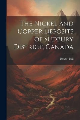 The Nickel and Copper Deposits of Sudbury District, Canada - Robert Bell - cover