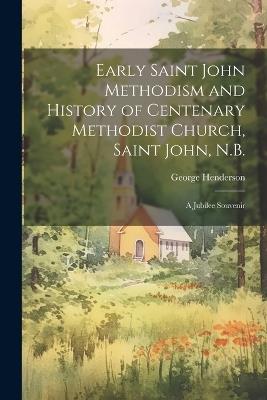 Early Saint John Methodism and History of Centenary Methodist Church, Saint John, N.B.: A Jubilee Souvenir - George Henderson - cover