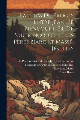 Factum du procès entre Jean de Biencourt, Sr. de Poutrincourt et les pères Biard et Massé, jésuites - Biencourt de Poutrincourt Et de Saint,Pierre Biard,Enemond Massé - cover